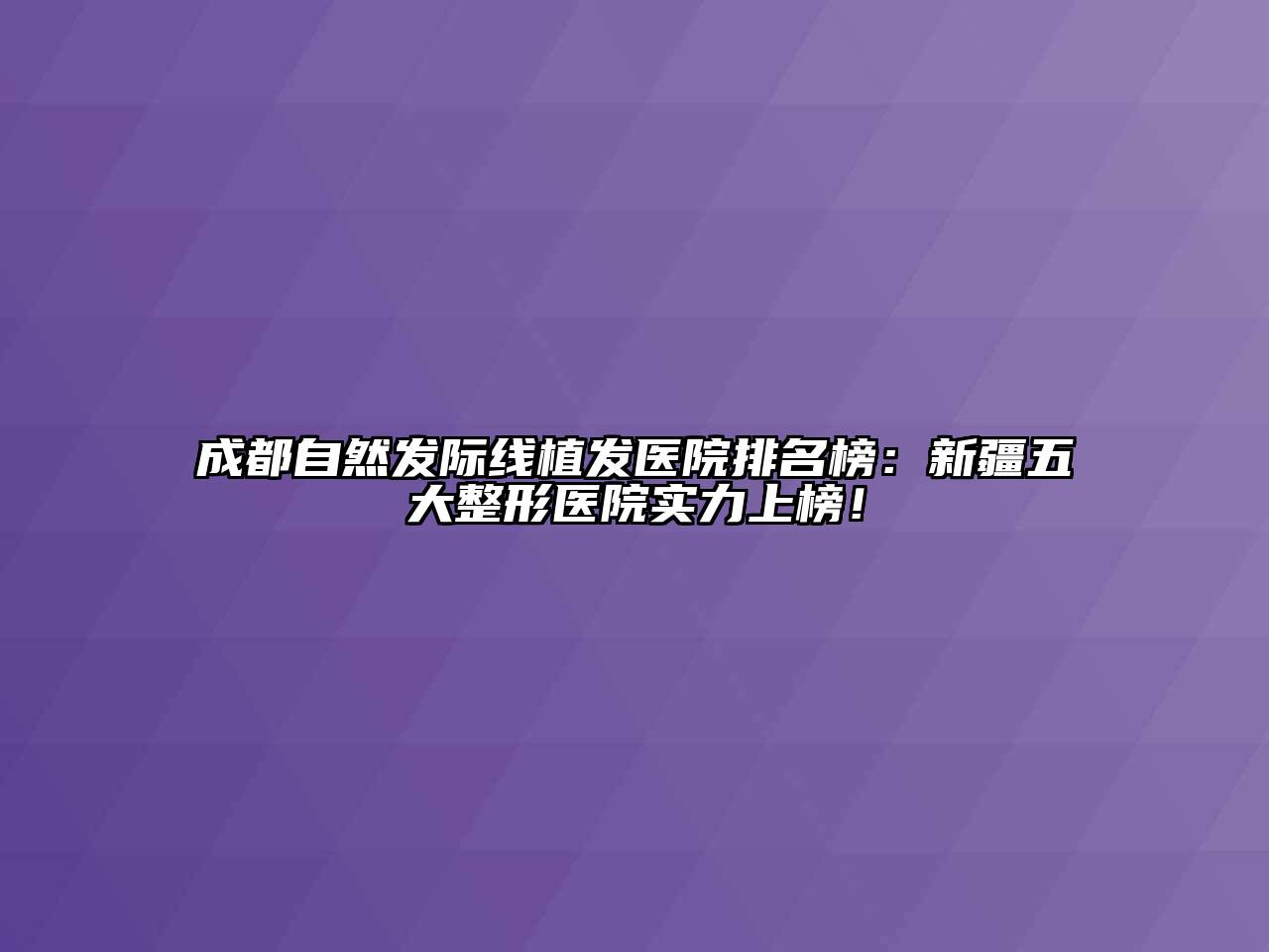 成都自然发际线植发医院排名榜：新疆五大整形医院实力上榜！