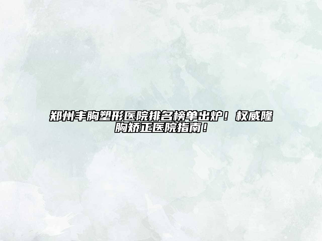 郑州丰胸塑形医院排名榜单出炉！权威隆胸矫正医院指南！