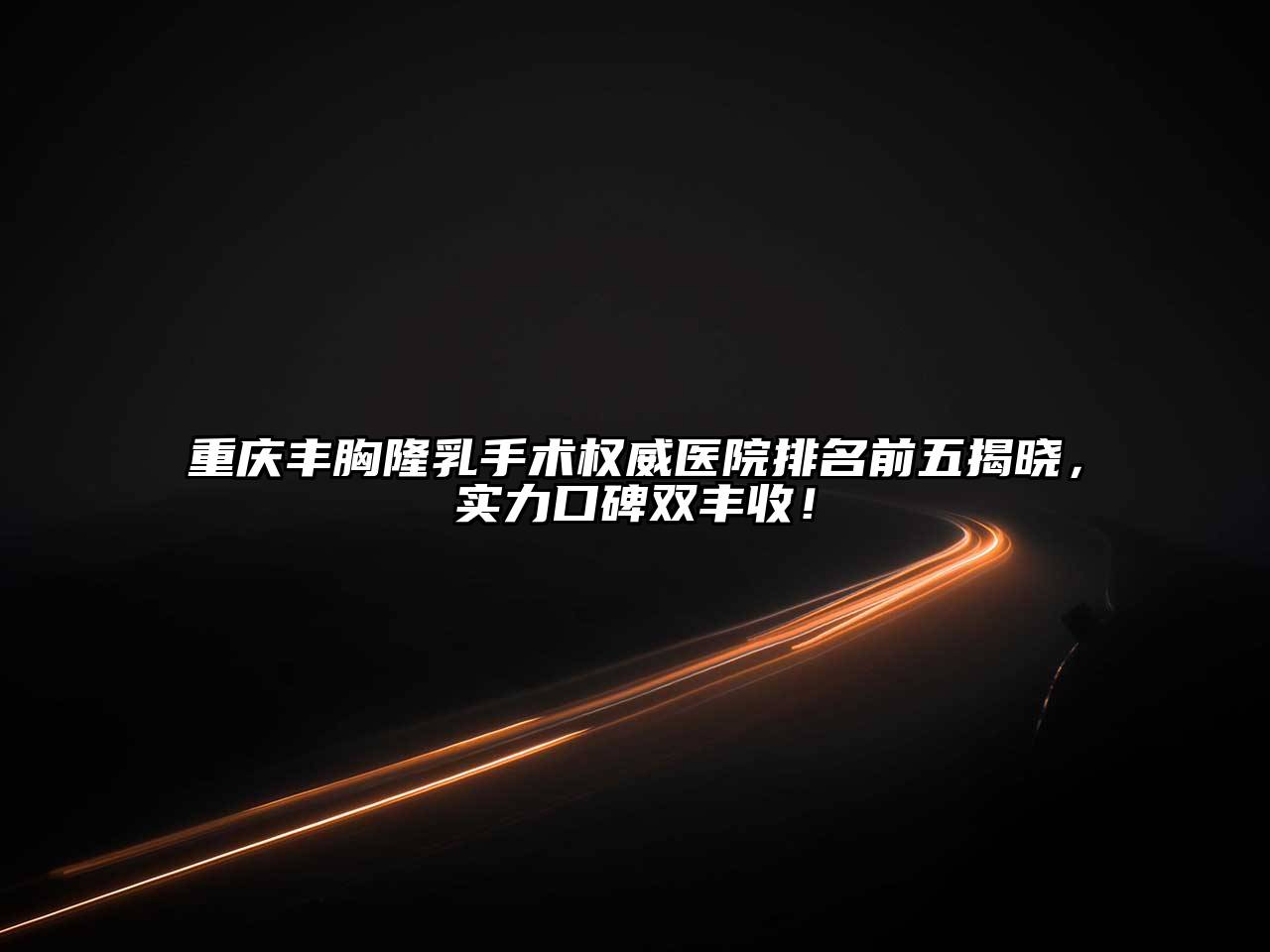重庆丰胸隆乳手术权威医院排名前五揭晓，实力口碑双丰收！