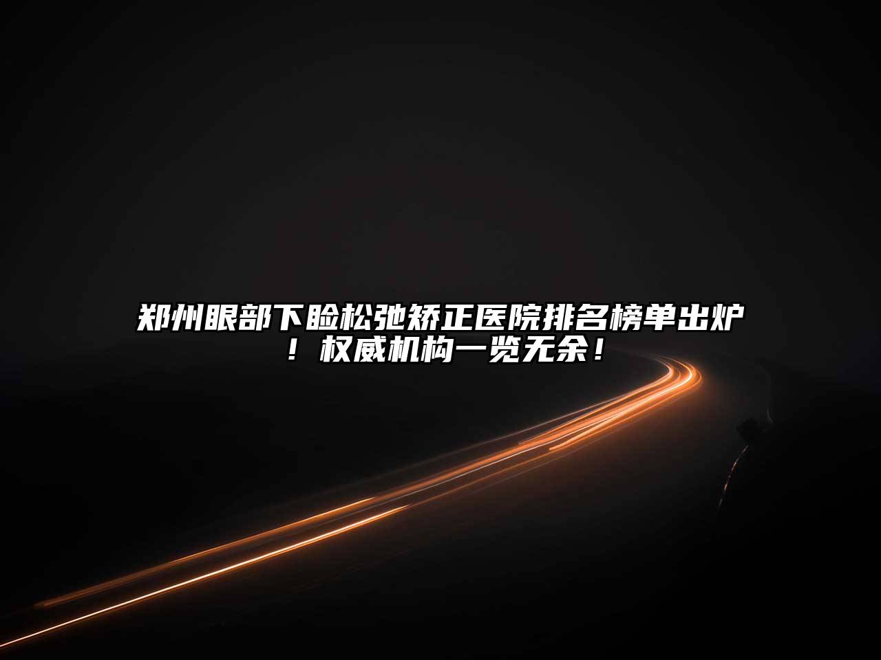 郑州眼部下睑松弛矫正医院排名榜单出炉！权威机构一览无余！
