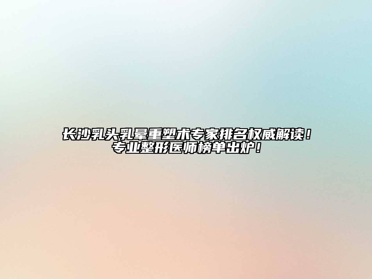 长沙乳头乳晕重塑术专家排名权威解读！专业整形医师榜单出炉！