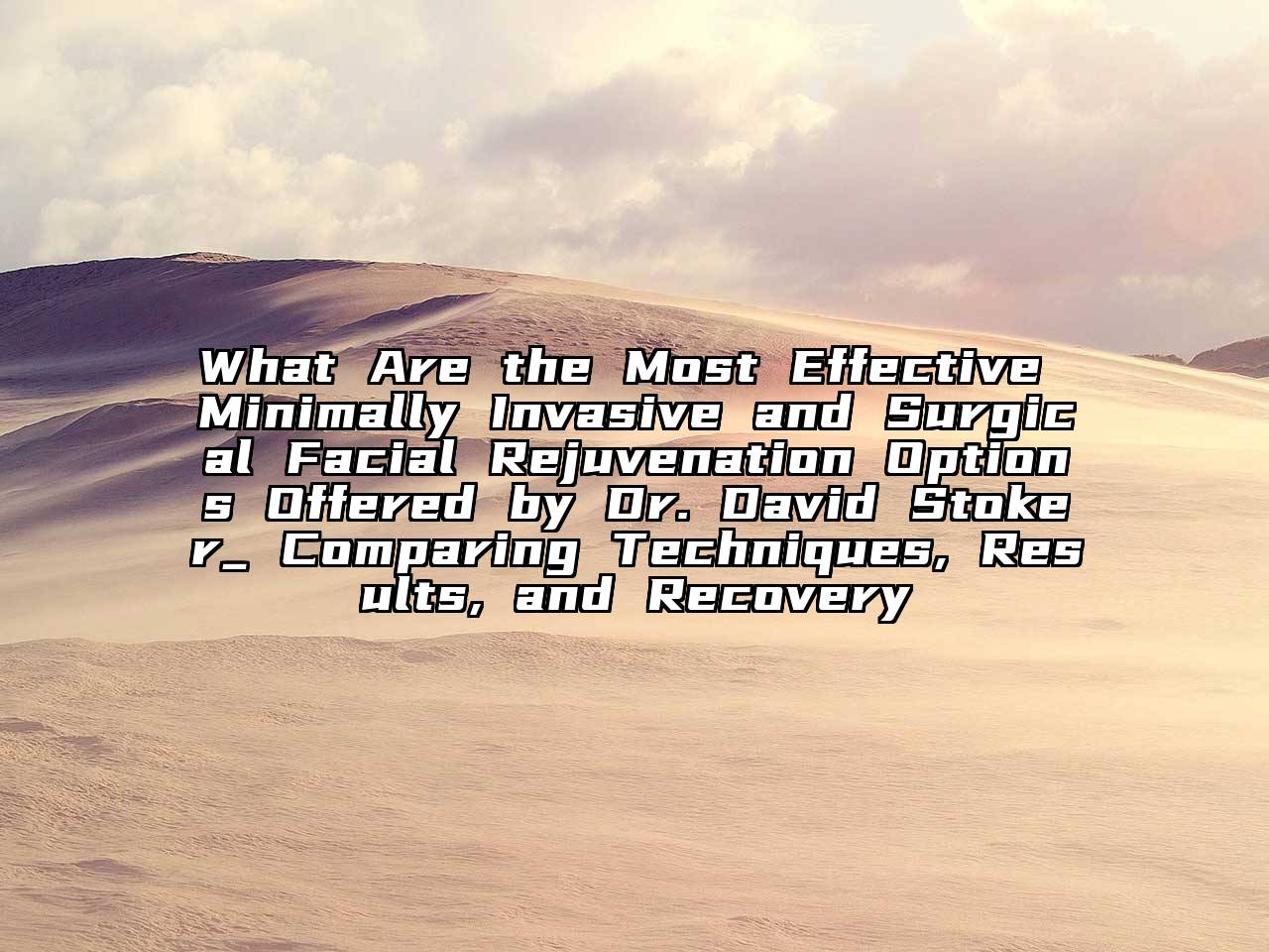 What Are the Most Effective Minimally Invasive and Surgical Facial Rejuvenation Options Offered by Dr. David Stoker_ Comparing Techniques, Results, and Recovery