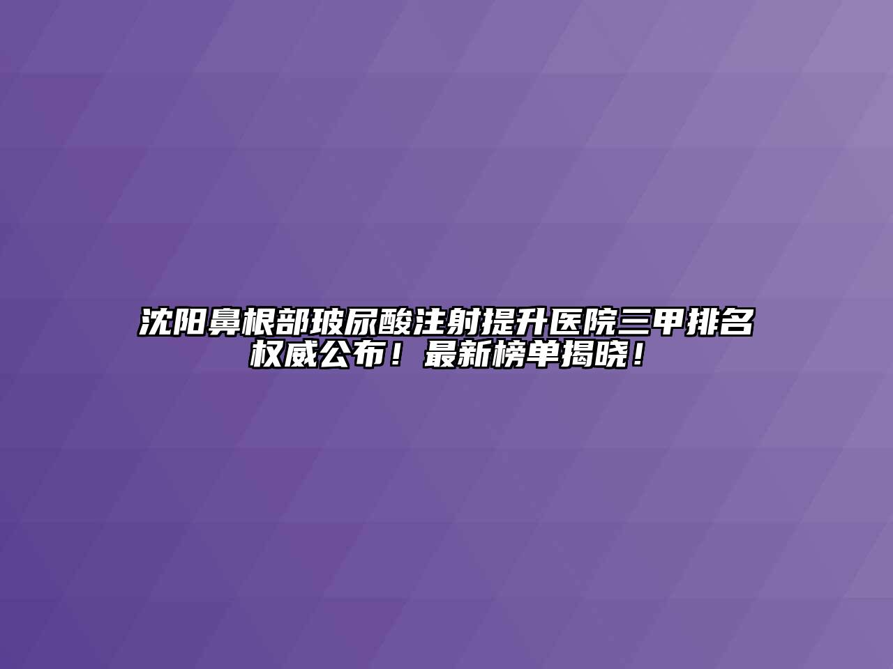 沈阳鼻根部玻尿酸注射提升医院三甲排名权威公布！最新榜单揭晓！