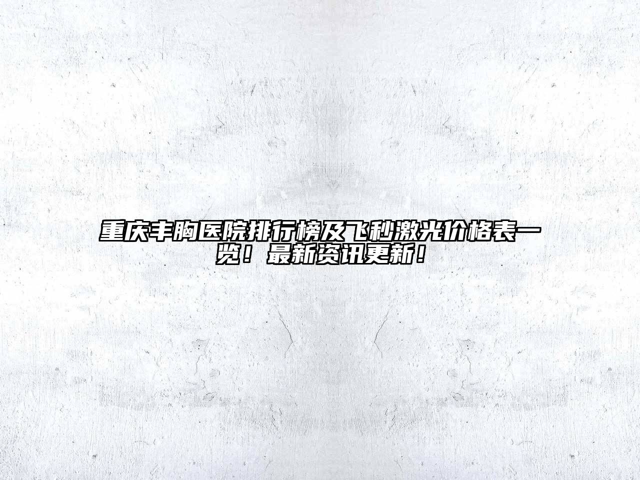 重庆丰胸医院排行榜及飞秒激光价格表一览！最新资讯更新！