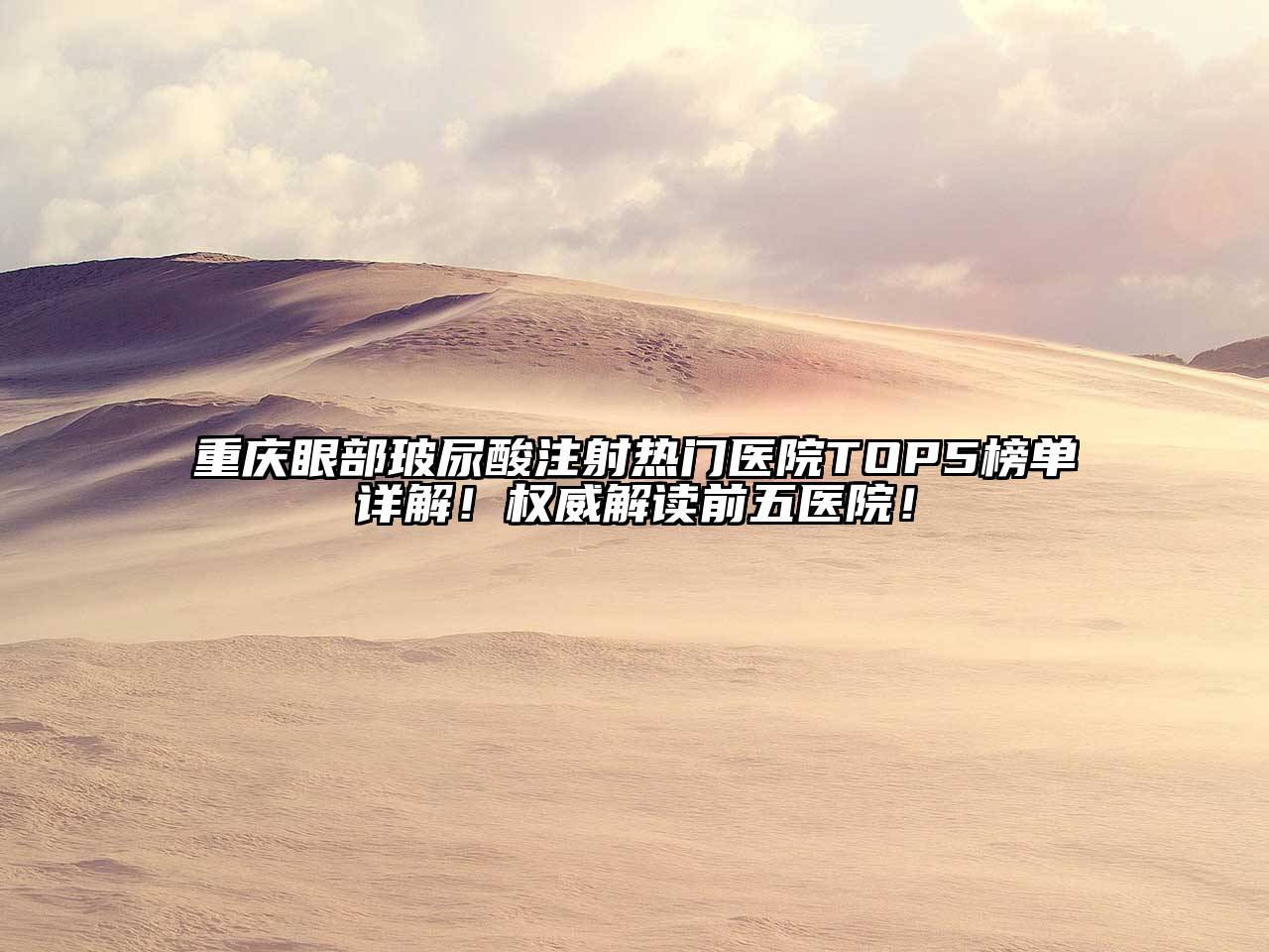 重庆眼部玻尿酸注射热门医院TOP5榜单详解！权威解读前五医院！