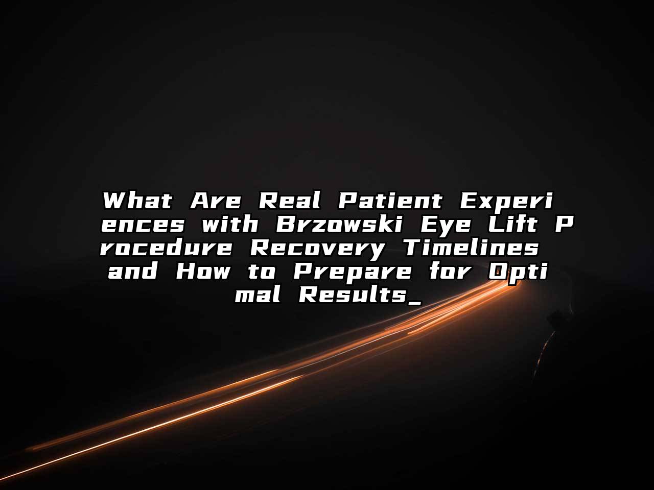What Are Real Patient Experiences with Brzowski Eye Lift Procedure Recovery Timelines and How to Prepare for Optimal Results_