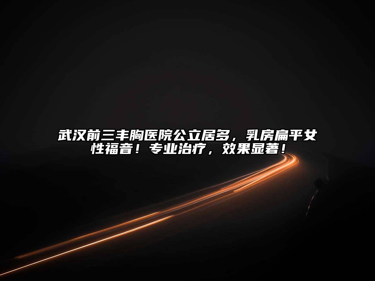 武汉前三丰胸医院公立居多，乳房扁平女性福音！专业治疗，效果显著！