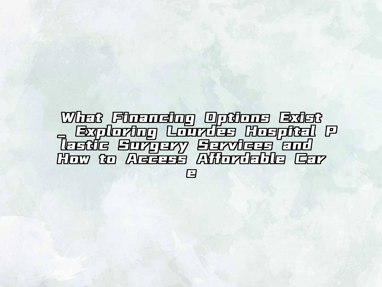 What Financing Options Exist_ Exploring Lourdes Hospital Plastic Surgery Services and How to Access Affordable Care