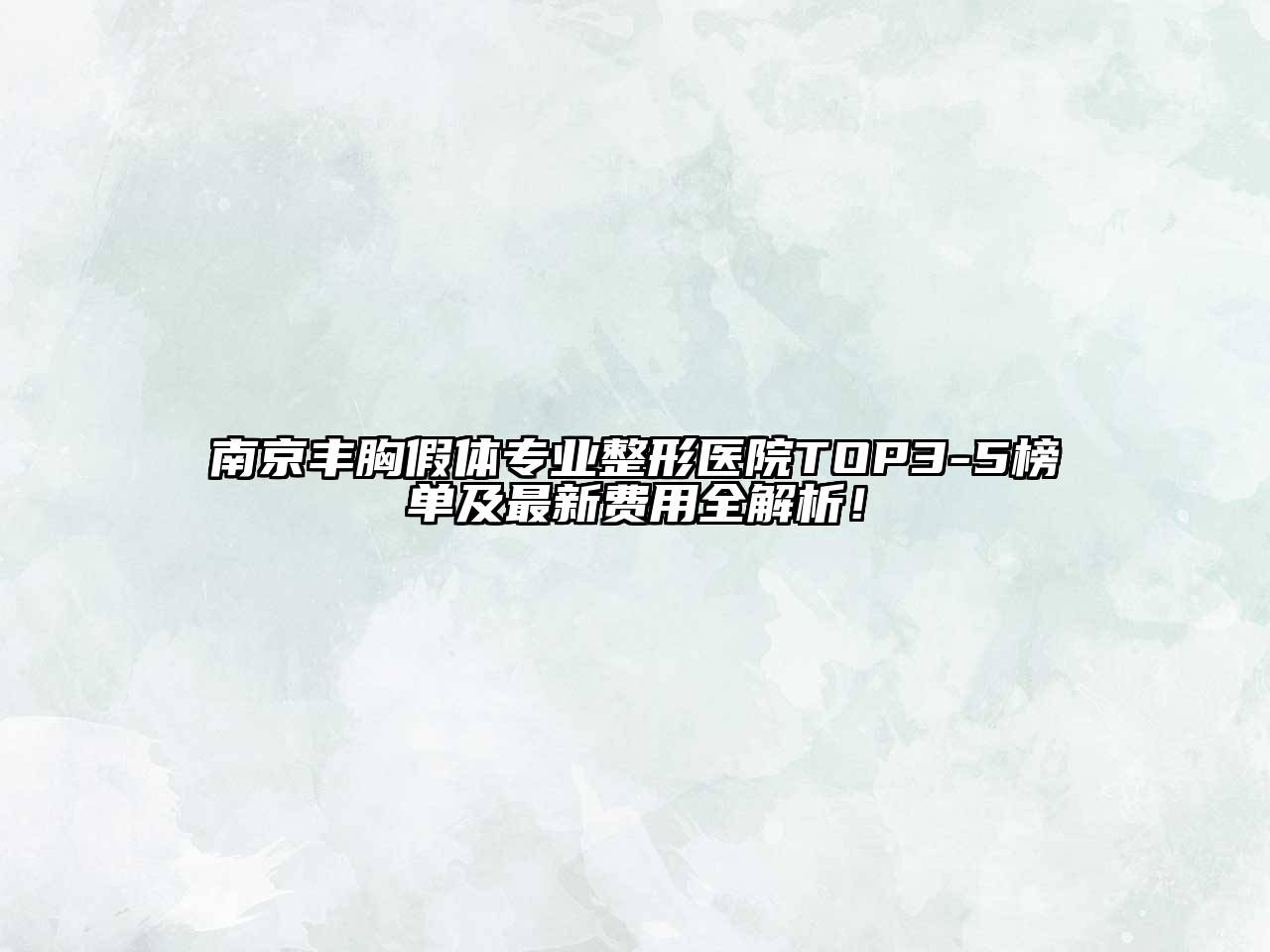 南京丰胸假体专业整形医院TOP3-5榜单及最新费用全解析！