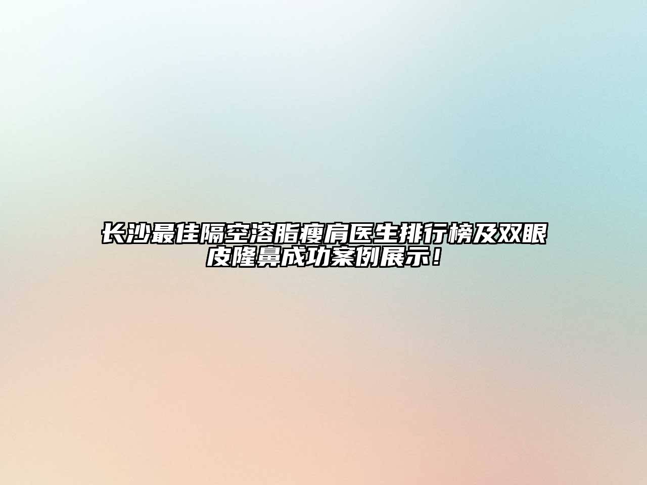 长沙最佳隔空溶脂瘦肩医生排行榜及双眼皮隆鼻成功案例展示！