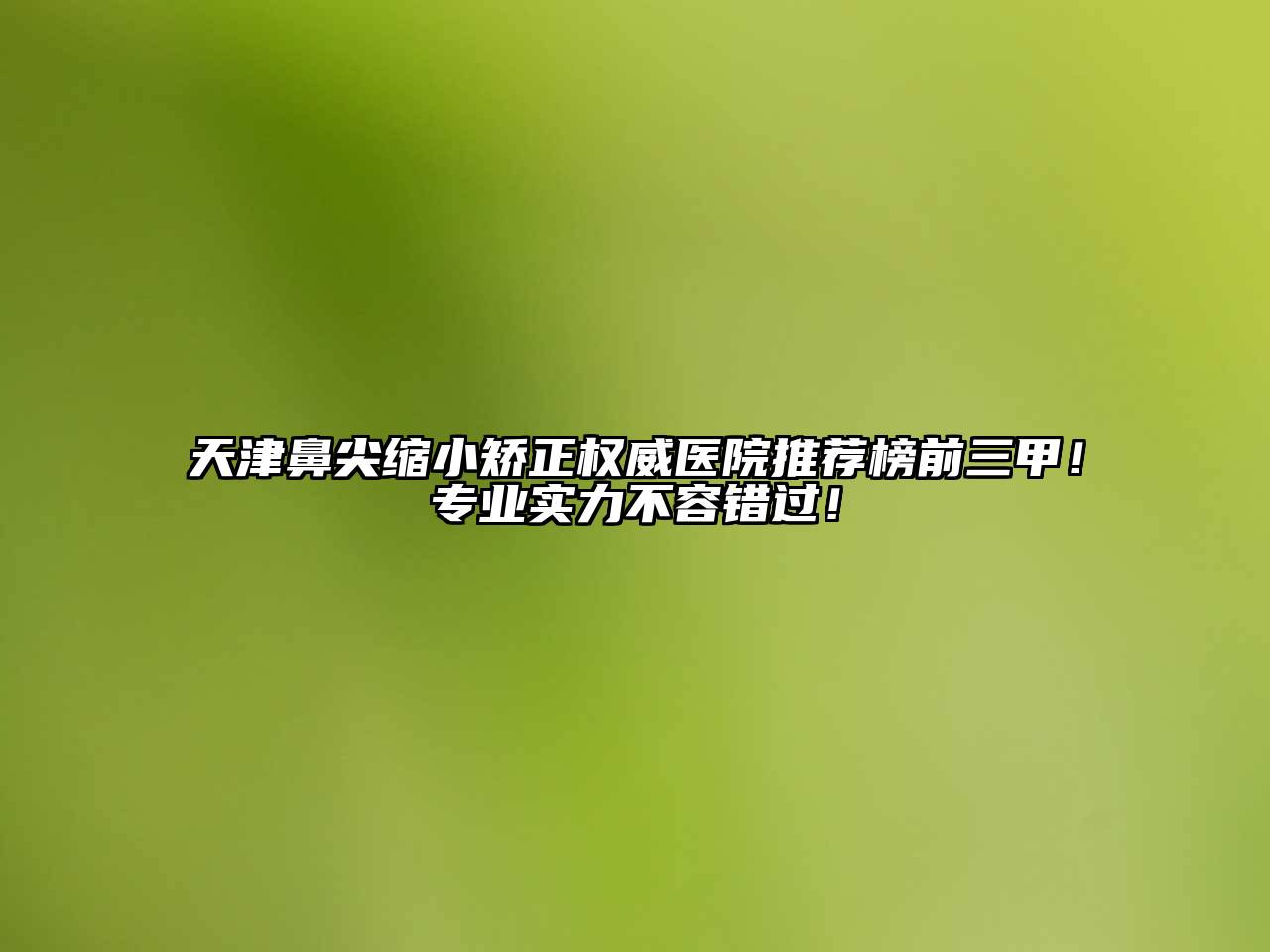 天津鼻尖缩小矫正权威医院推荐榜前三甲！专业实力不容错过！