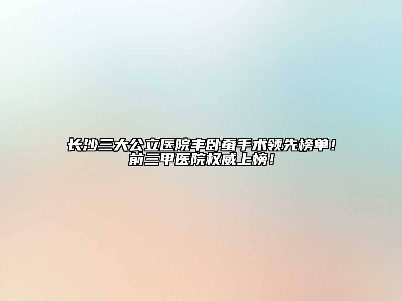长沙三大公立医院丰卧蚕手术领先榜单！前三甲医院权威上榜！
