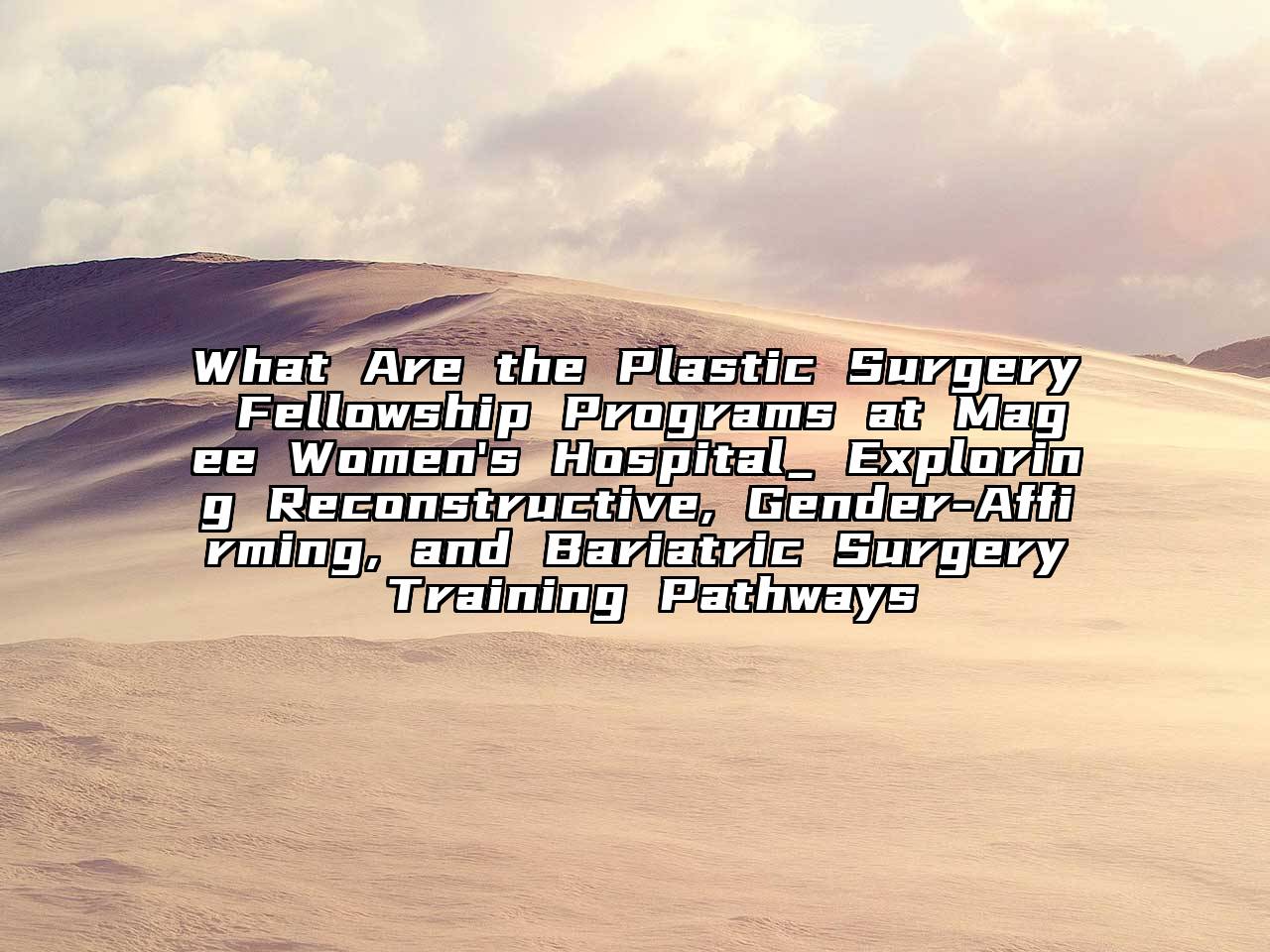 What Are the Plastic Surgery Fellowship Programs at Magee Women's Hospital_ Exploring Reconstructive, Gender-Affirming, and Bariatric Surgery Training Pathways