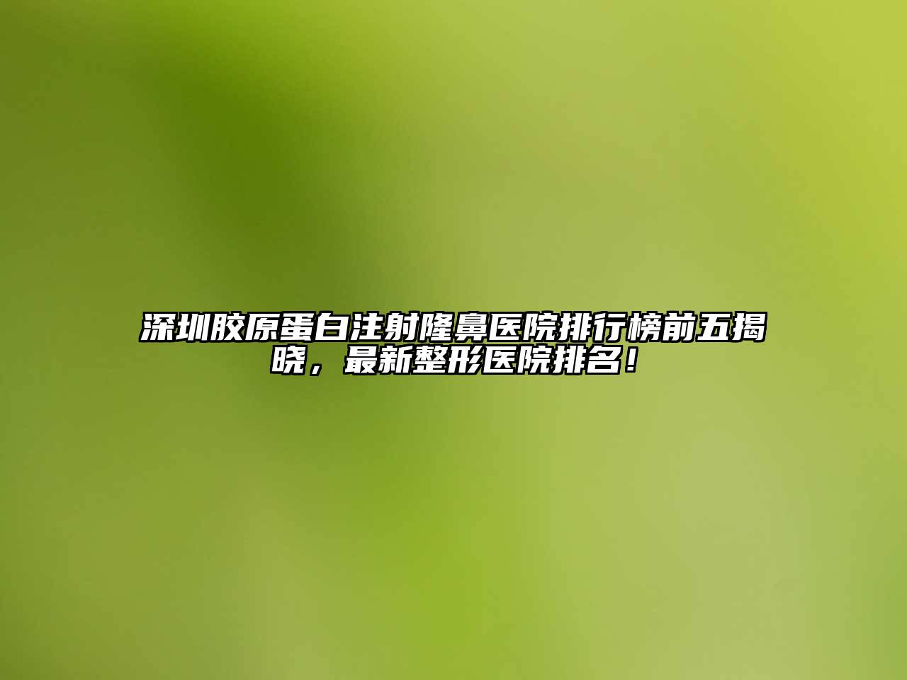 深圳胶原蛋白注射隆鼻医院排行榜前五揭晓，最新整形医院排名！