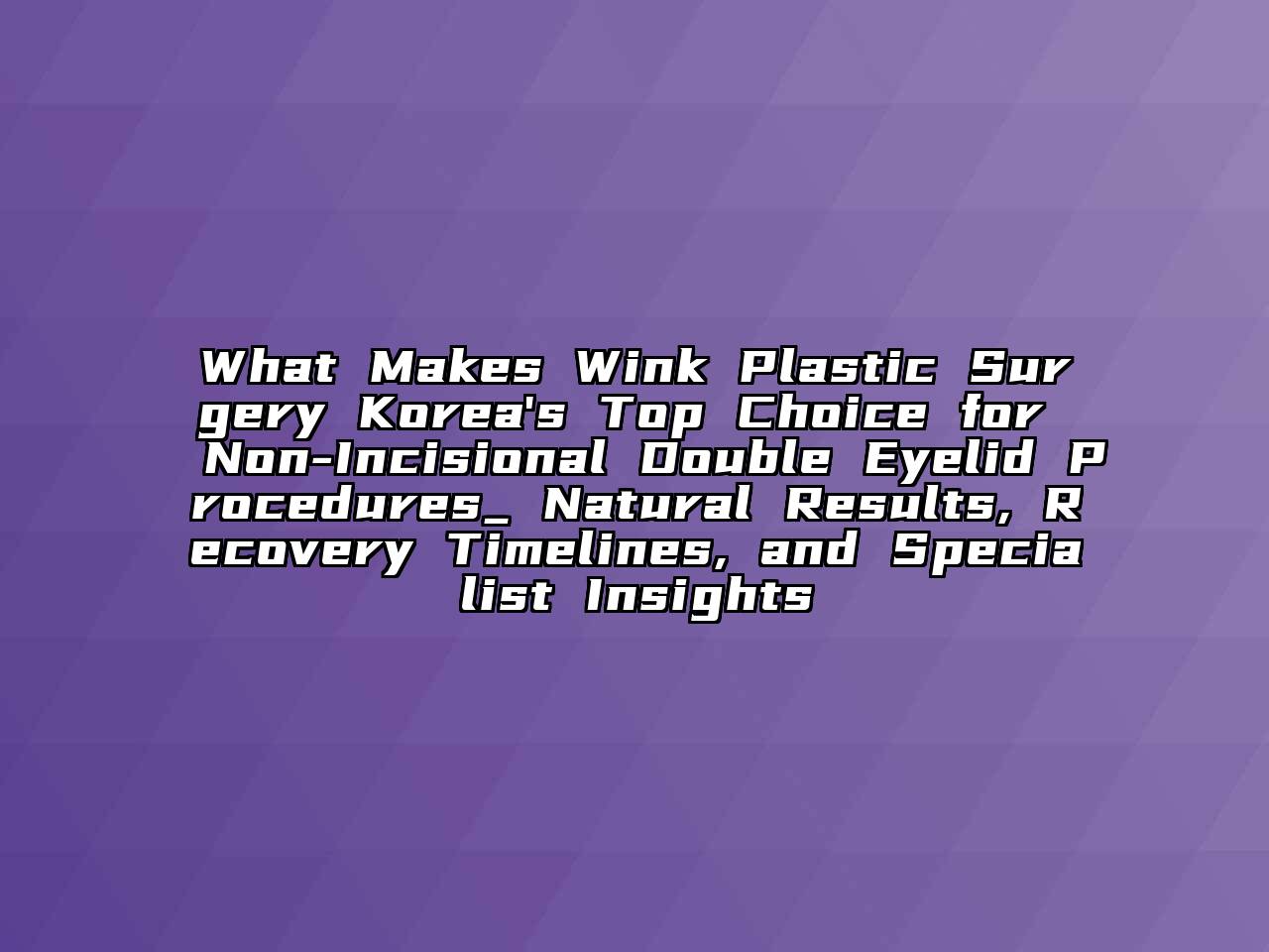 What Makes Wink Plastic Surgery Korea's Top Choice for Non-Incisional Double Eyelid Procedures_ Natural Results, Recovery Timelines, and Specialist Insights