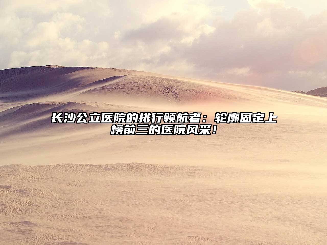 长沙公立医院的排行领航者：轮廓固定上榜前三的医院风采！